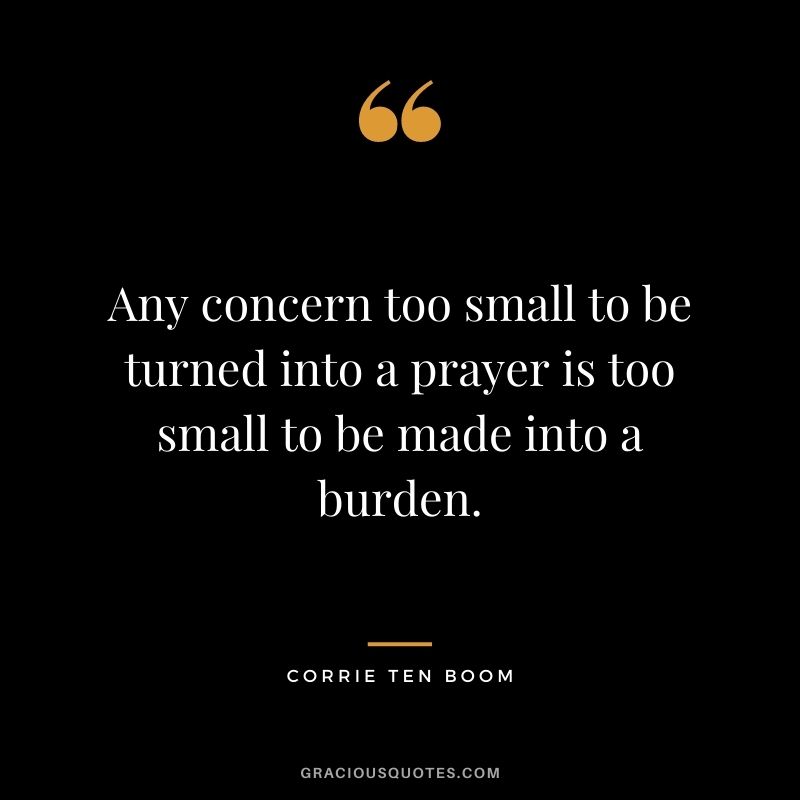 Any concern too small to be turned into a prayer is too small to be made into a burden. — Corrie Ten Boom