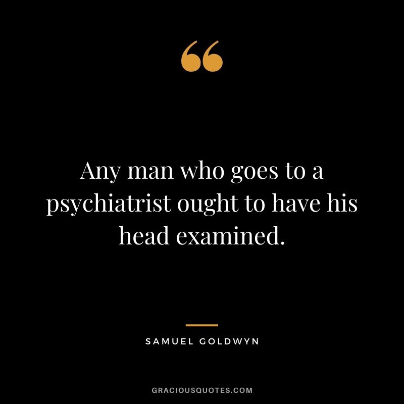 Any man who goes to a psychiatrist ought to have his head examined.