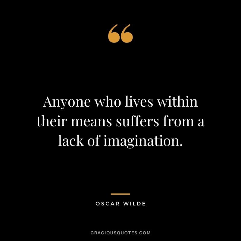 Anyone who lives within their means suffers from a lack of imagination. - Oscar Wilde