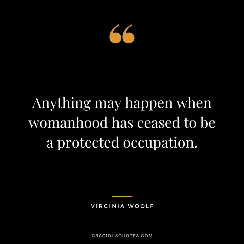 Anything may happen when womanhood has ceased to be a protected occupation. ― Virginia Woolf