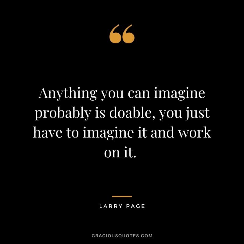 Anything you can imagine probably is doable, you just have to imagine it and work on it. - Larry Page