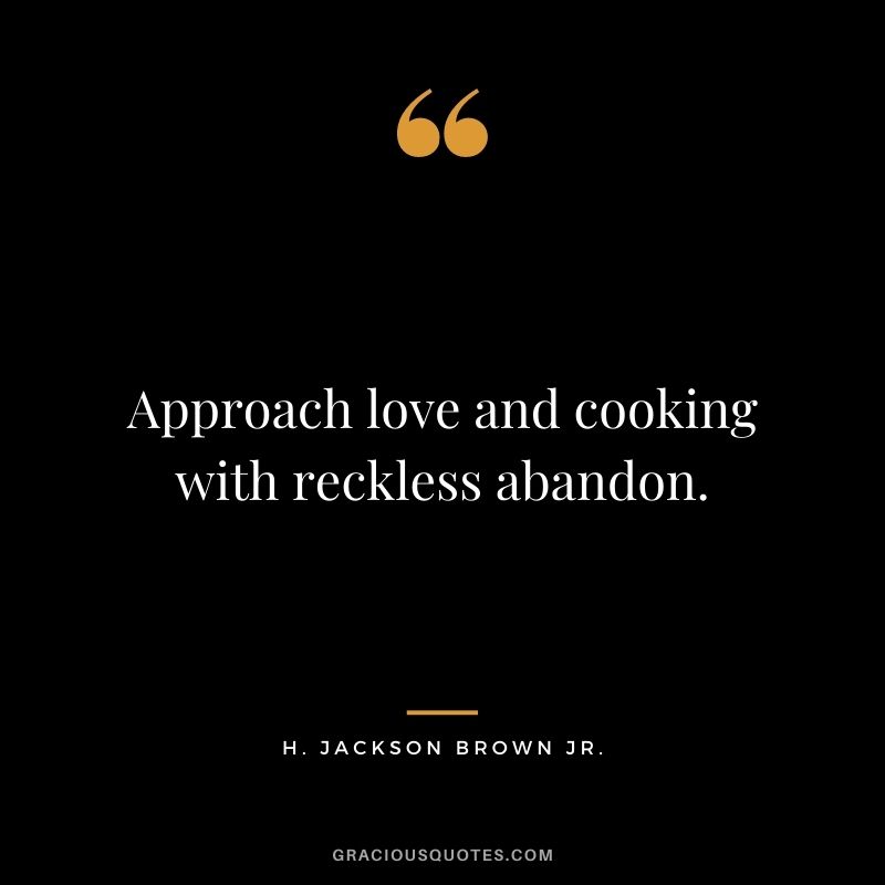 Approach love and cooking with reckless abandon.