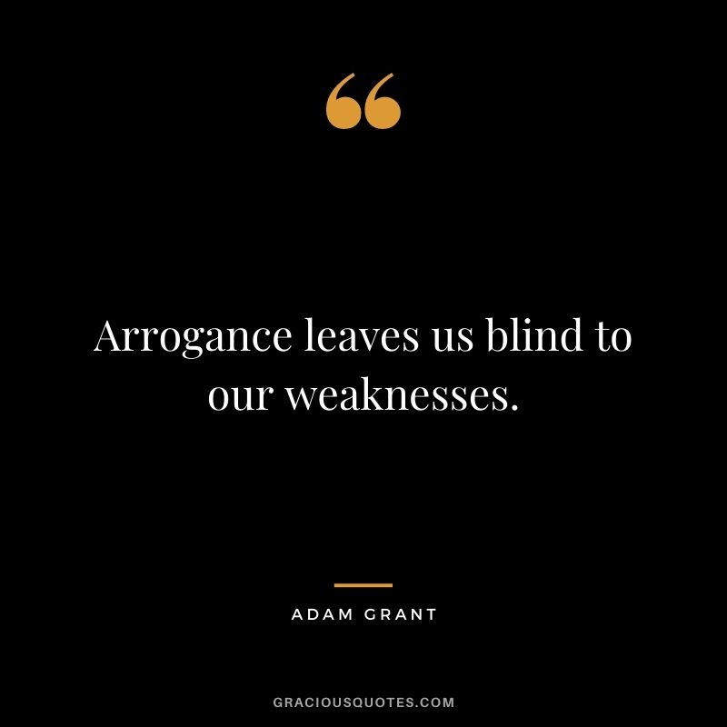 Arrogance leaves us blind to our weaknesses.