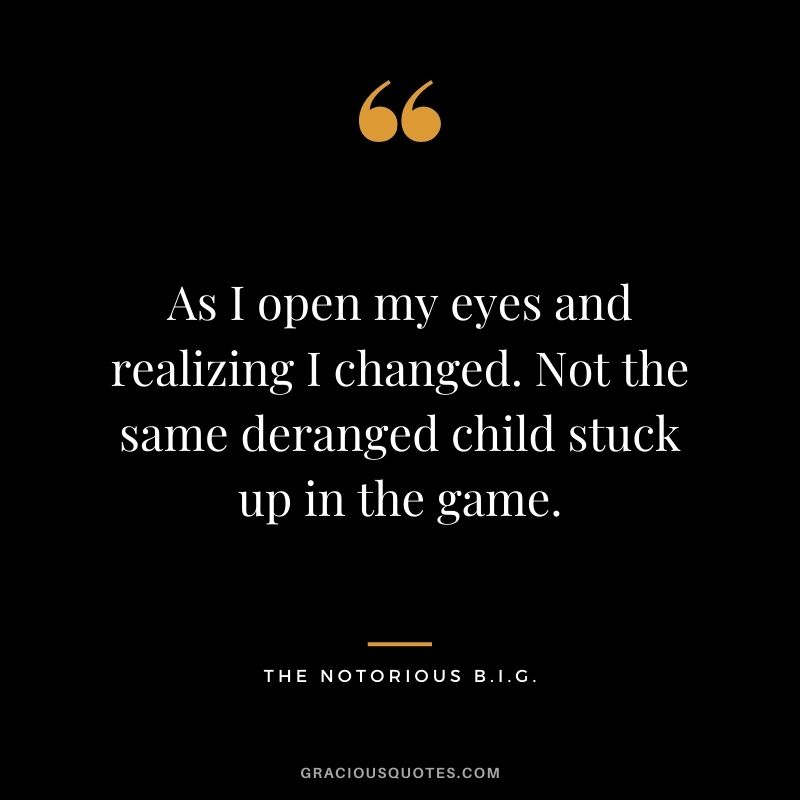 As I open my eyes and realizing I changed. Not the same deranged child stuck up in the game.