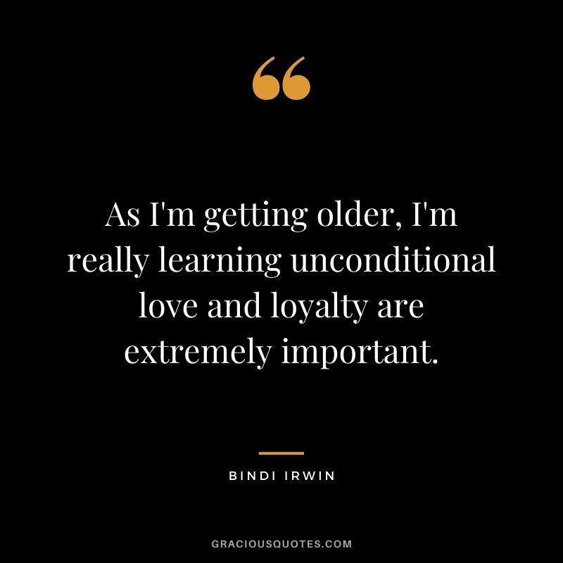 As I'm getting older, I'm really learning unconditional love and loyalty are extremely important. - Bindi Irwin
