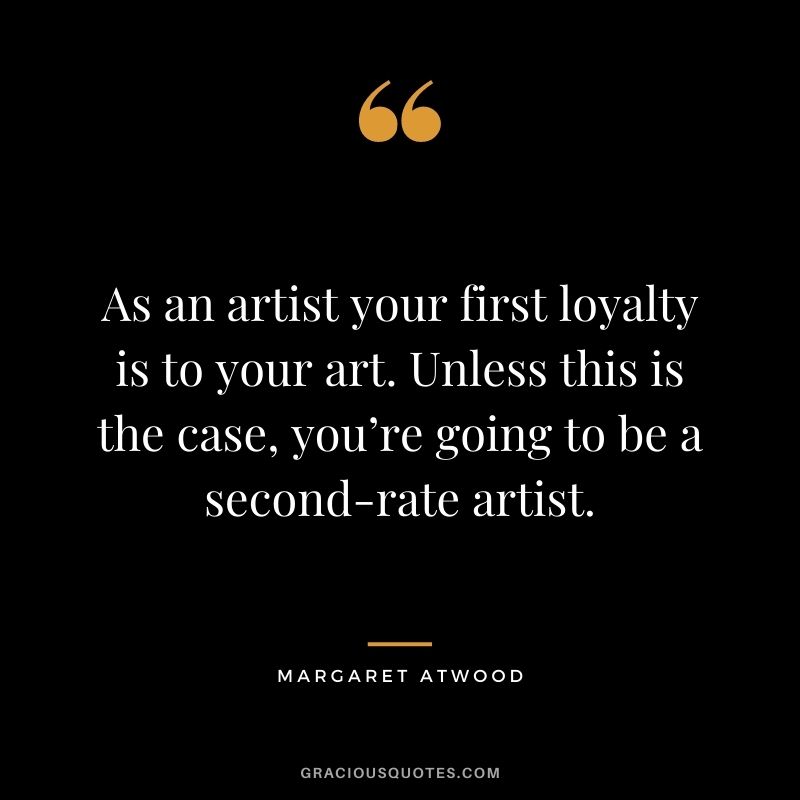 As an artist your first loyalty is to your art. Unless this is the case, you’re going to be a second-rate artist. — Margaret Atwood