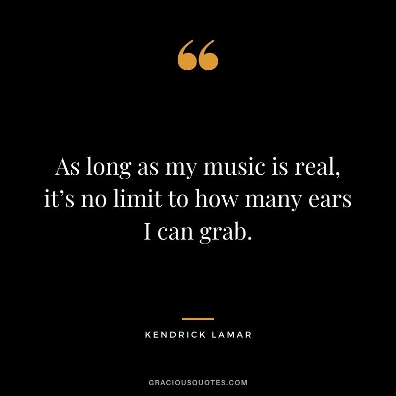 As long as my music is real, it’s no limit to how many ears I can grab.