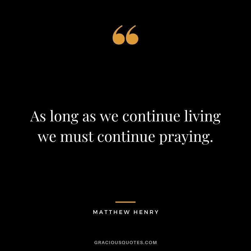As long as we continue living we must continue praying. - Matthew Henry