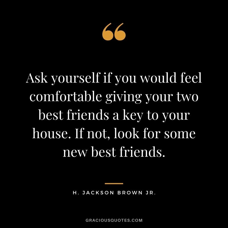 Ask yourself if you would feel comfortable giving your two best friends a key to your house. If not, look for some new best friends.