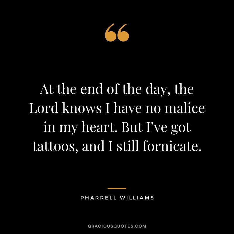 At the end of the day, the Lord knows I have no malice in my heart. But I’ve got tattoos, and I still fornicate.