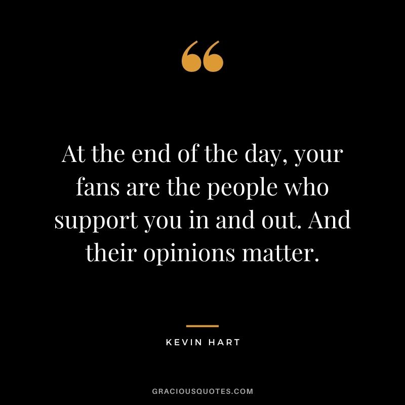 At the end of the day, your fans are the people who support you in and out. And their opinions matter.