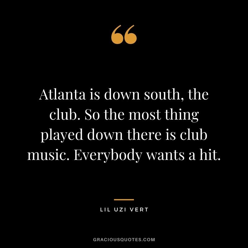 Atlanta is down south, the club. So the most thing played down there is club music. Everybody wants a hit.