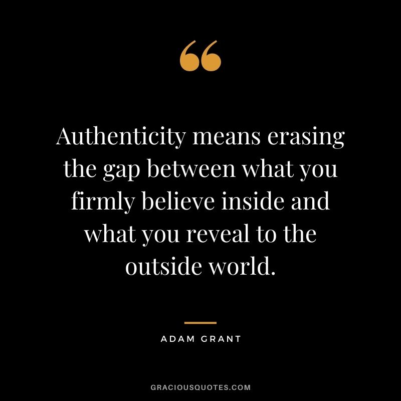 Authenticity means erasing the gap between what you firmly believe inside and what you reveal to the outside world.