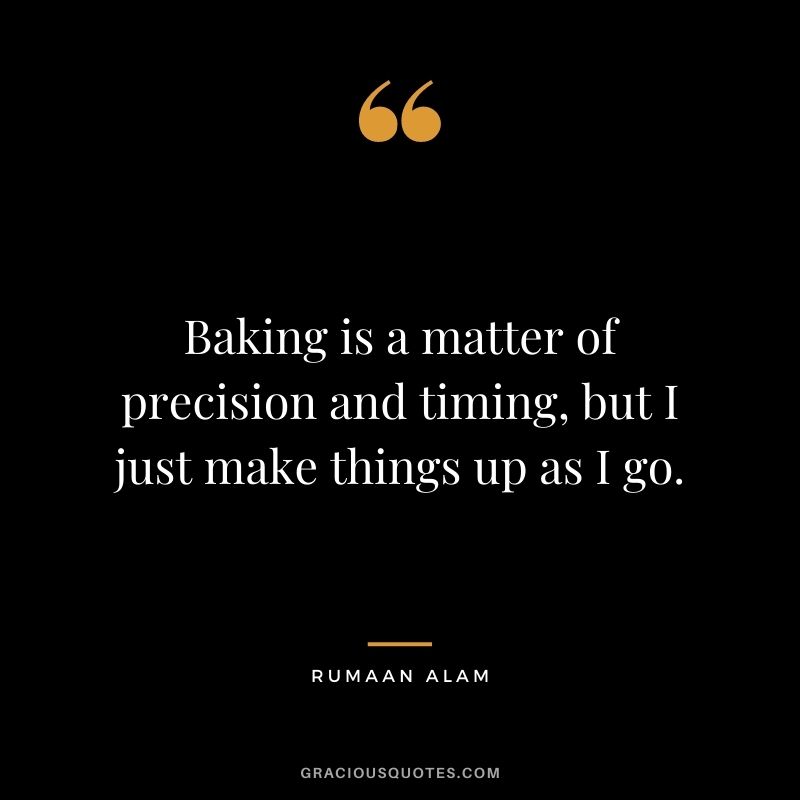 Baking is a matter of precision and timing, but I just make things up as I go. - Rumaan Alam