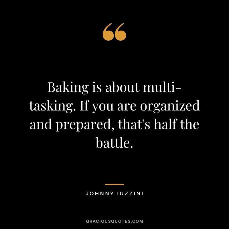 Baking is about multi-tasking. If you are organized and prepared, that's half the battle. - Johnny Iuzzini