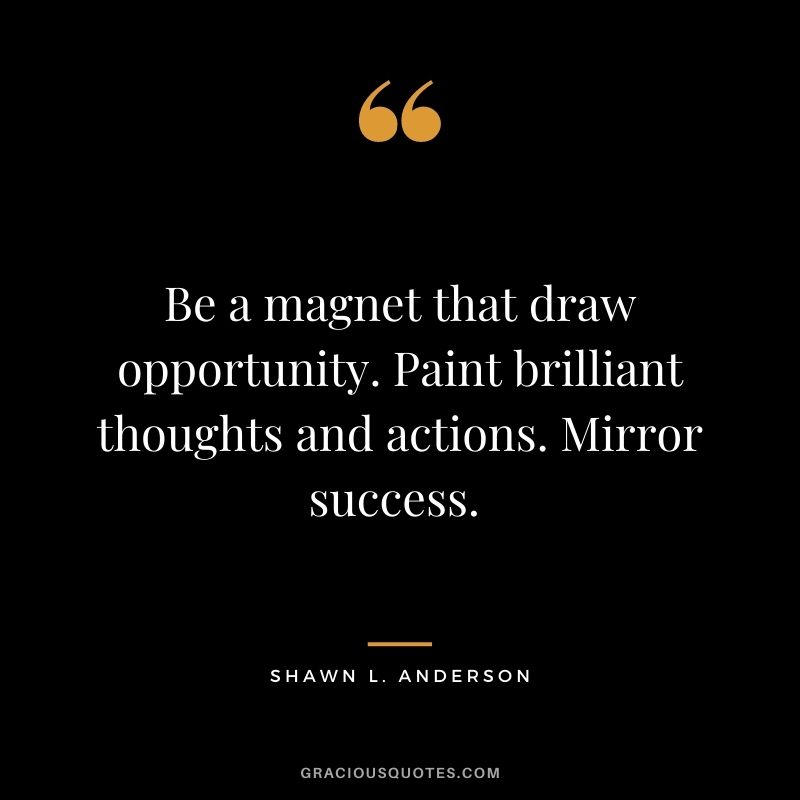 Be a magnet that draw opportunity. Paint brilliant thoughts and actions. Mirror success. - Shawn L. Anderson