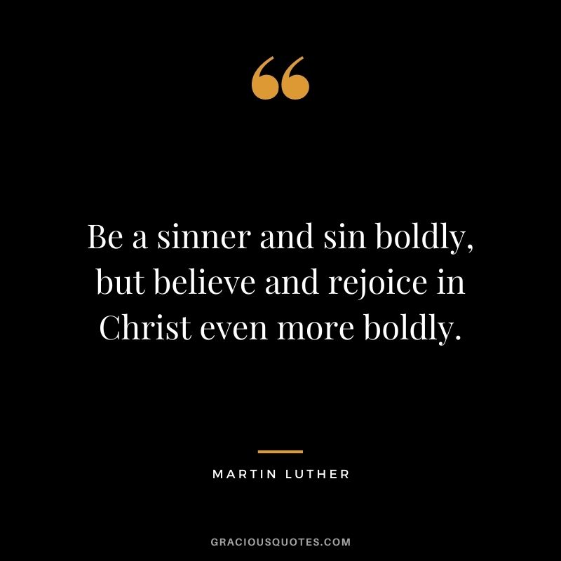Be a sinner and sin boldly, but believe and rejoice in Christ even more boldly.