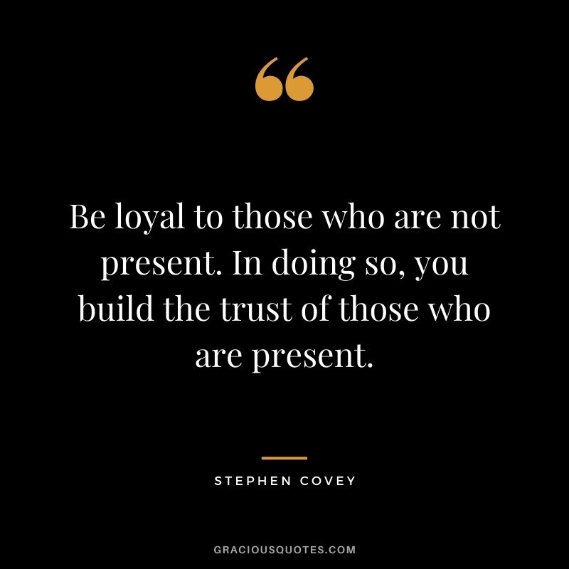 Be loyal to those who are not present. In doing so, you build the trust of those who are present. — Stephen Covey