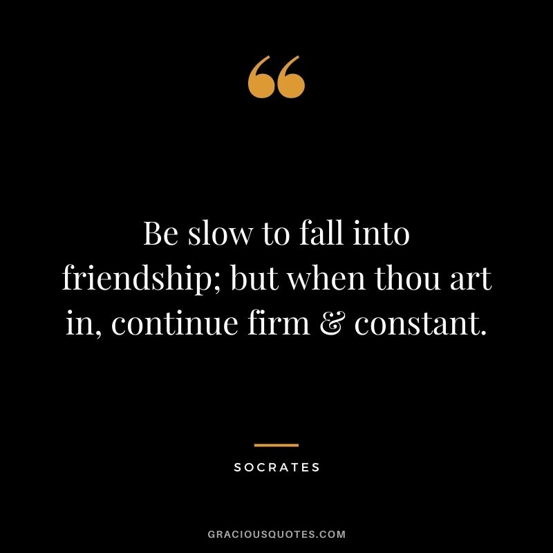 Be slow to fall into friendship; but when thou art in, continue firm & constant. — Socrates
