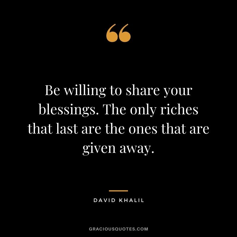 Be willing to share your blessings. The only riches that last are the ones that are given away. - David Khalil