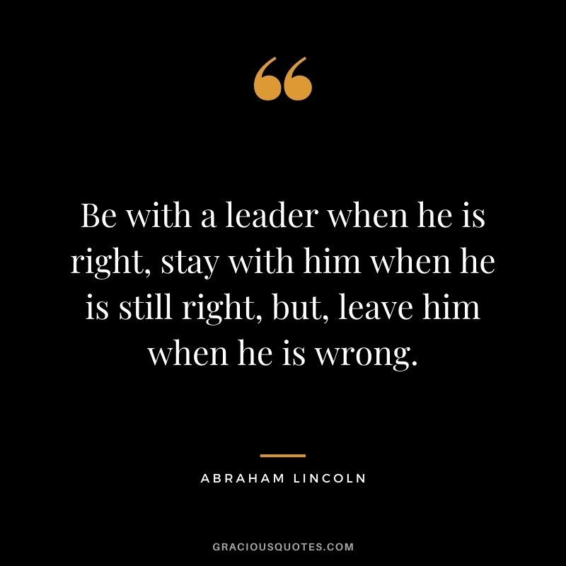 Be with a leader when he is right, stay with him when he is still right, but, leave him when he is wrong. — Abraham Lincoln