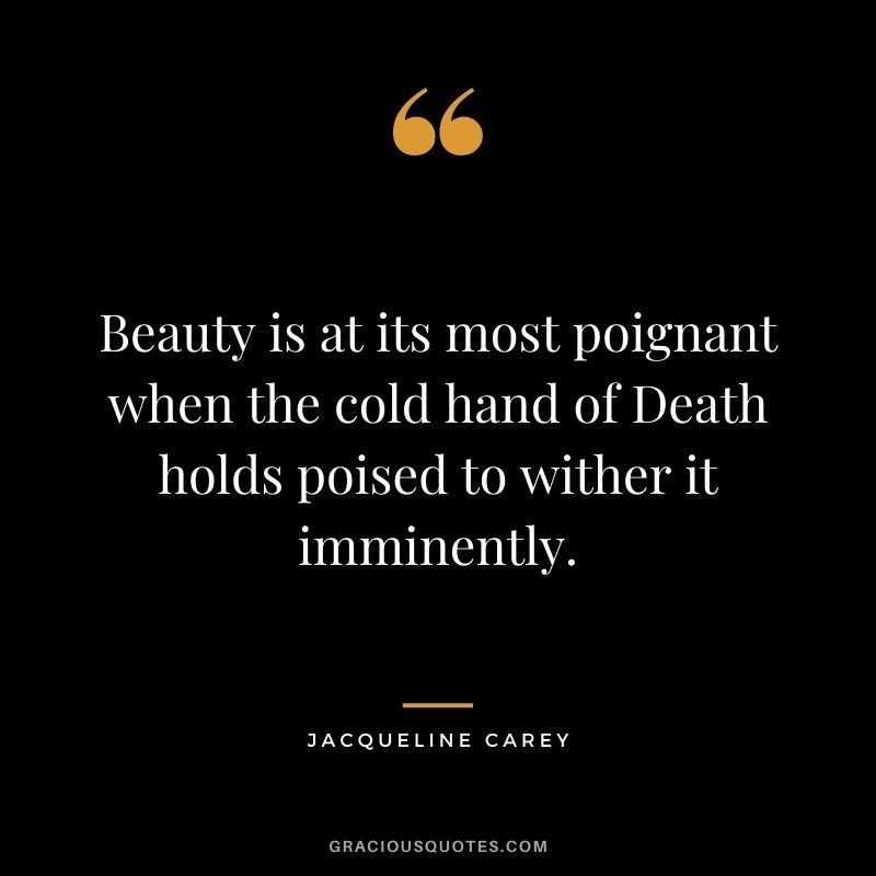 Beauty is at its most poignant when the cold hand of Death holds poised to wither it imminently.