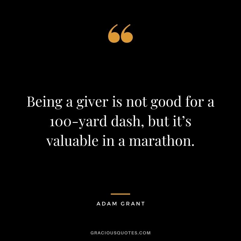 Being a giver is not good for a 100-yard dash, but it’s valuable in a marathon.