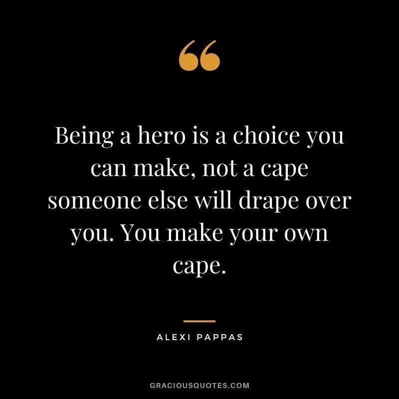 Being a hero is a choice you can make, not a cape someone else will drape over you. You make your own cape.