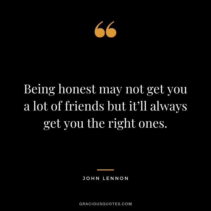 Being honest may not get you a lot of friends but it’ll always get you the right ones. - John Lennon