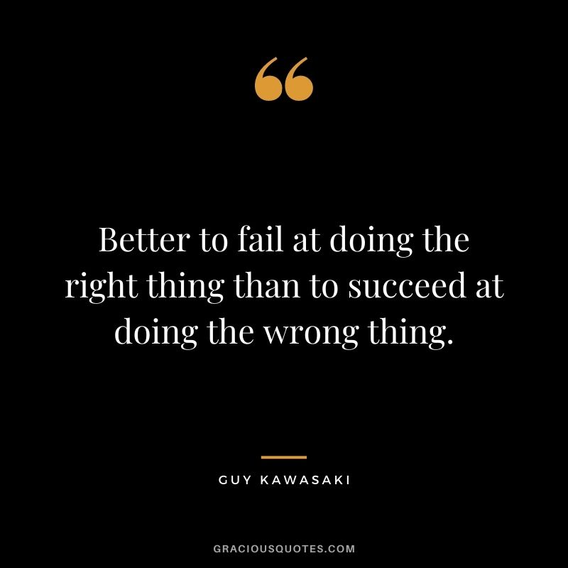 Better to fail at doing the right thing than to succeed at doing the wrong thing.