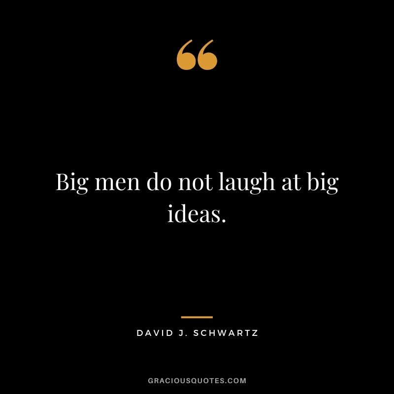 Big men do not laugh at big ideas. – David J. Schwartz