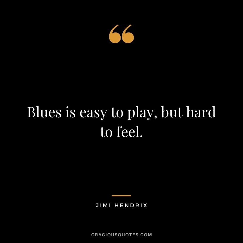 Blues is easy to play, but hard to feel.