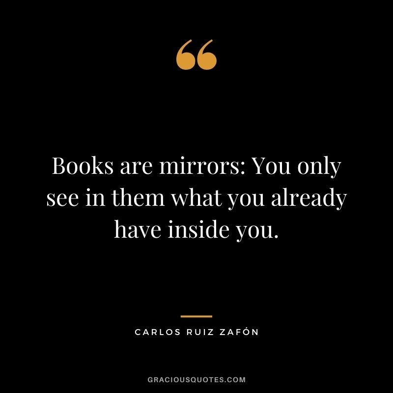 Books are mirrors You only see in them what you already have inside you. – Carlos Ruiz Zafón