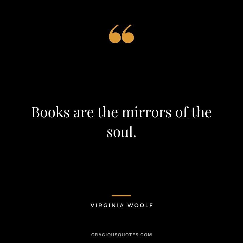 Books are the mirrors of the soul. ― Virginia Woolf