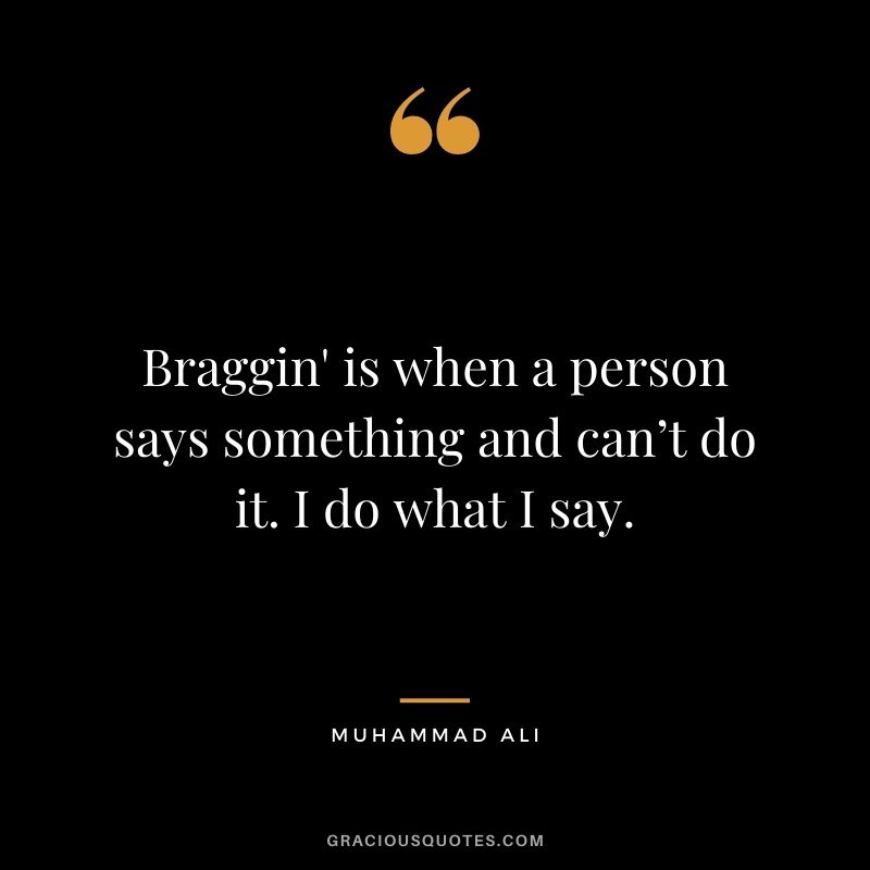 Braggin' is when a person says something and can’t do it. I do what I say.