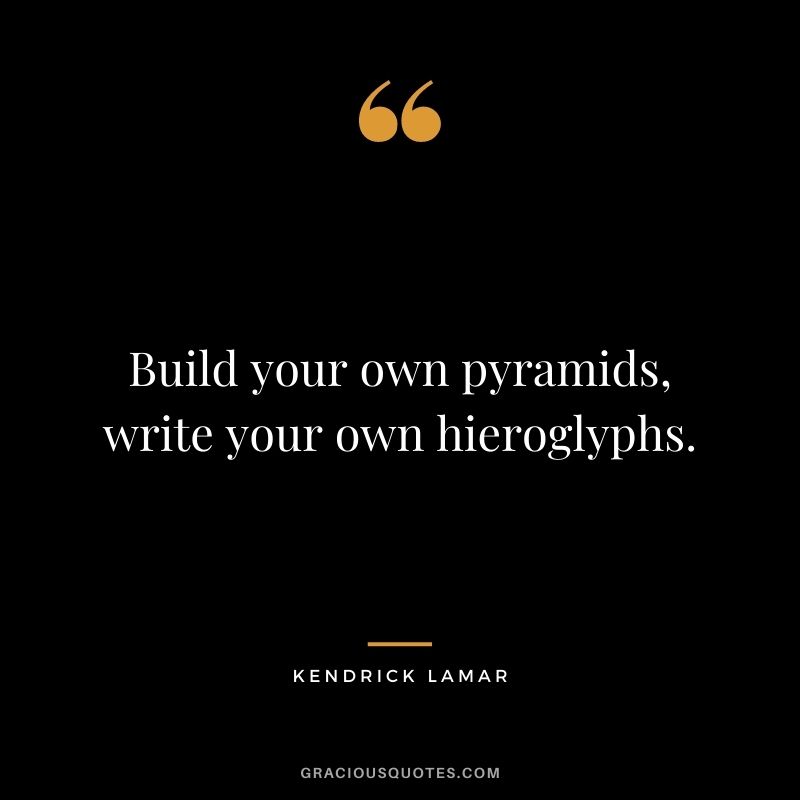 Build your own pyramids, write your own hieroglyphs.