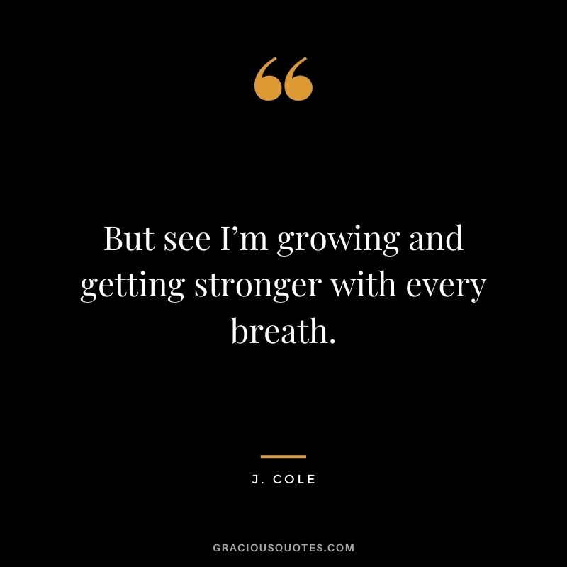 But see I’m growing and getting stronger with every breath.