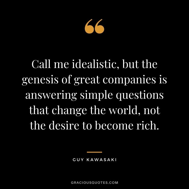 Call me idealistic, but the genesis of great companies is answering simple questions that change the world, not the desire to become rich.