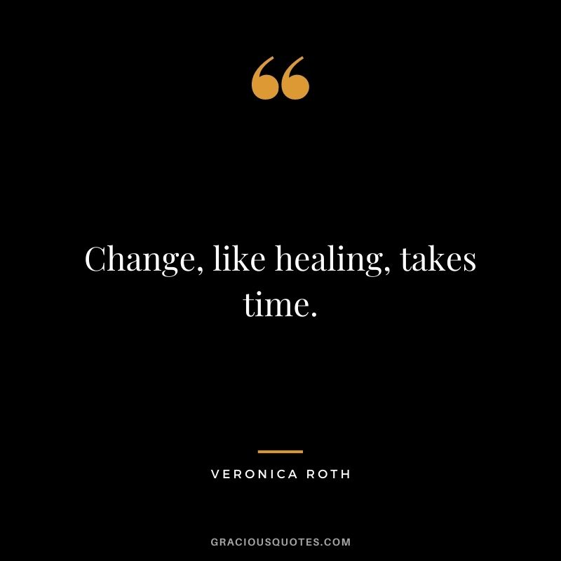 Change, like healing, takes time.