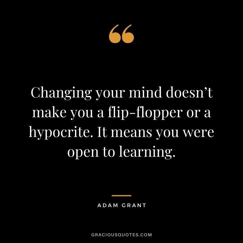 Changing your mind doesn’t make you a flip-flopper or a hypocrite. It means you were open to learning.