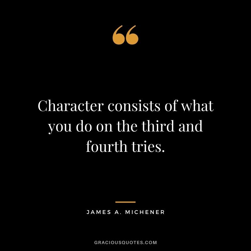 Character consists of what you do on the third and fourth tries. – James A. Michener