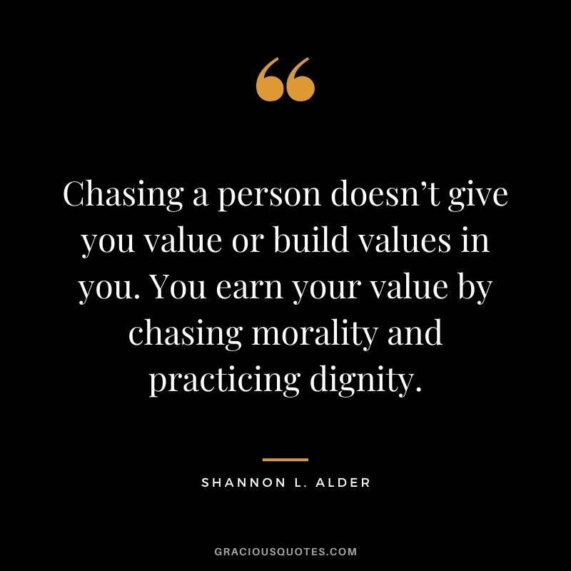 Chasing a person doesn’t give you value or build values in you. You earn your value by chasing morality and practicing dignity. ‒ Shannon L. Alder