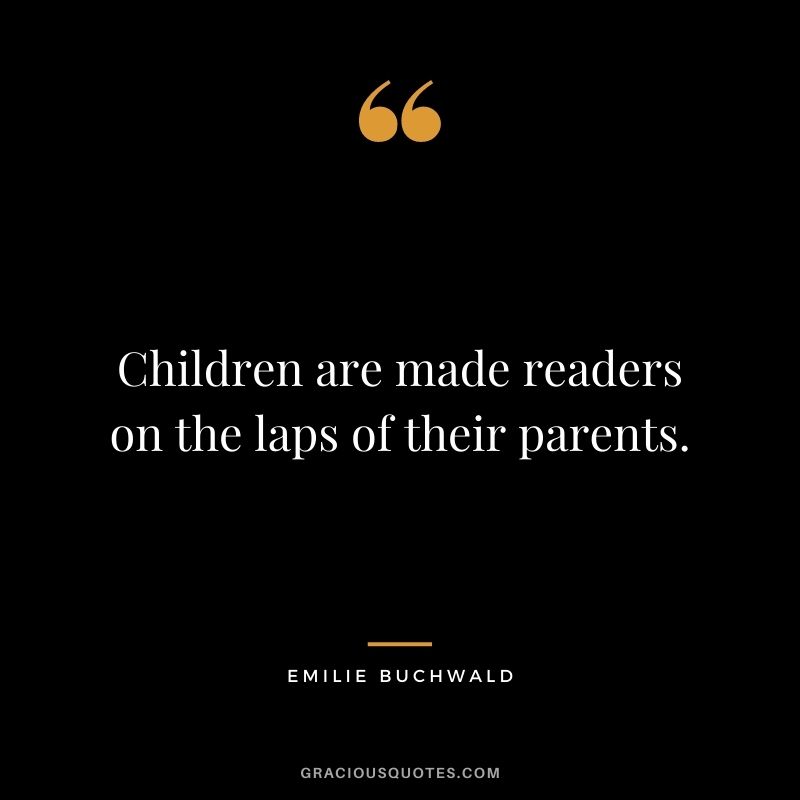Children are made readers on the laps of their parents. - Emilie Buchwald