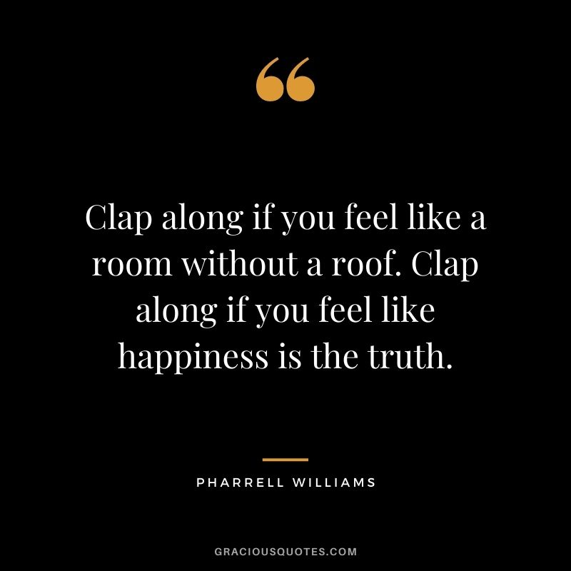 Clap along if you feel like a room without a roof. Clap along if you feel like happiness is the truth.