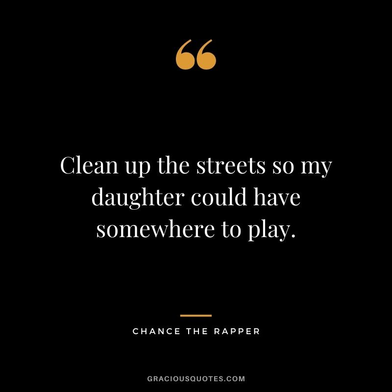 Clean up the streets so my daughter could have somewhere to play.