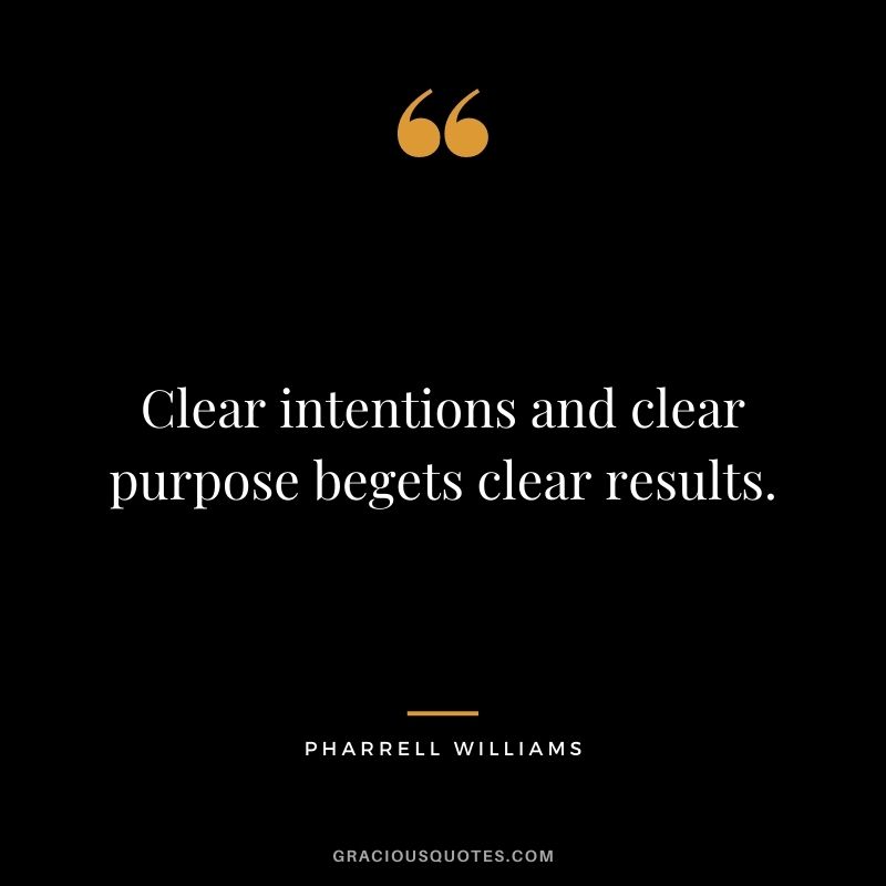 Clear intentions and clear purpose begets clear results.