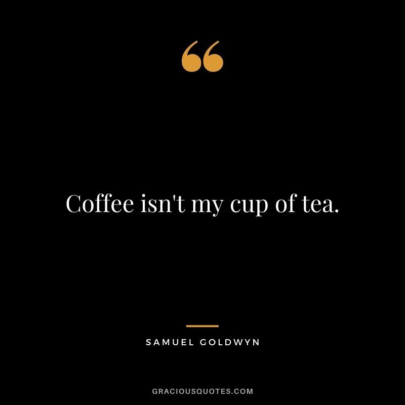 Coffee isn't my cup of tea.