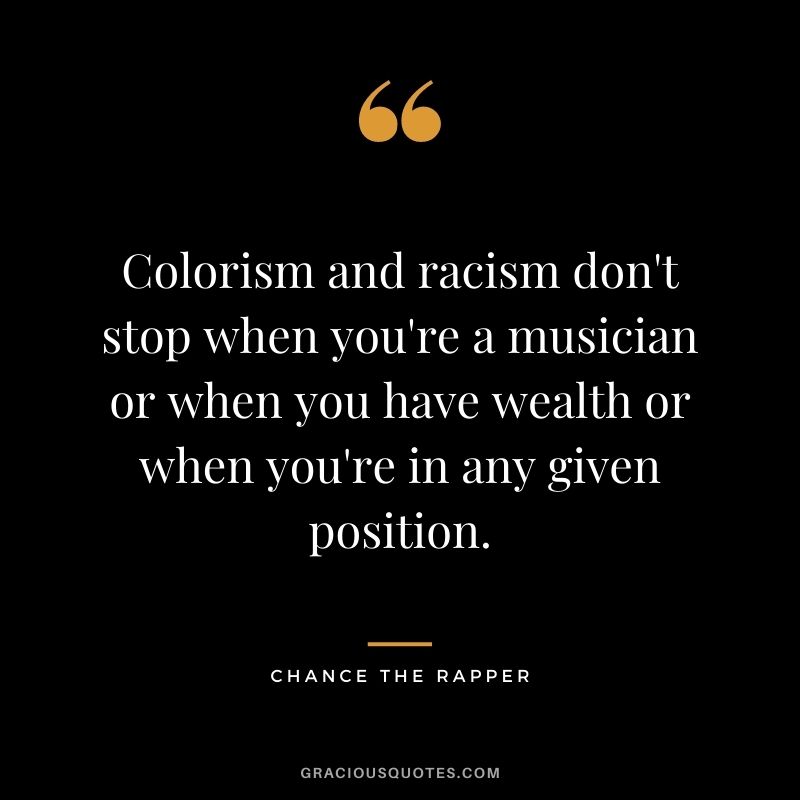 Colorism and racism don't stop when you're a musician or when you have wealth or when you're in any given position.