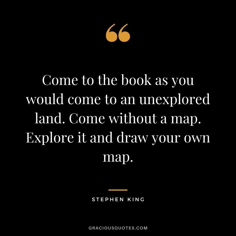Come to the book as you would come to an unexplored land. Come without a map. Explore it and draw your own map. – Stephen King