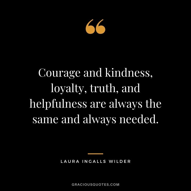 Courage and kindness, loyalty, truth, and helpfulness are always the same and always needed.